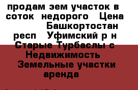 продам эем.участок в 5 соток, недорого › Цена ­ 6 000 - Башкортостан респ., Уфимский р-н, Старые Турбаслы с. Недвижимость » Земельные участки аренда   